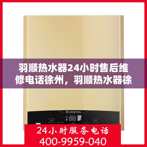 羽顺热水器24小时售后维修电话徐州，羽顺热水器徐州售后维修热线，全天候专业维修服务，24小时售后电话不打烊！