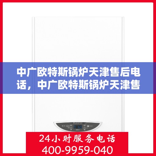 中广欧特斯锅炉天津售后电话，中广欧特斯锅炉天津售后联系电话及售后服务解析