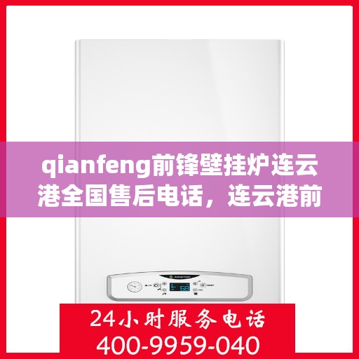 qianfeng前锋壁挂炉连云港全国售后电话，连云港前锋壁挂炉全国售后电话及维修服务指南