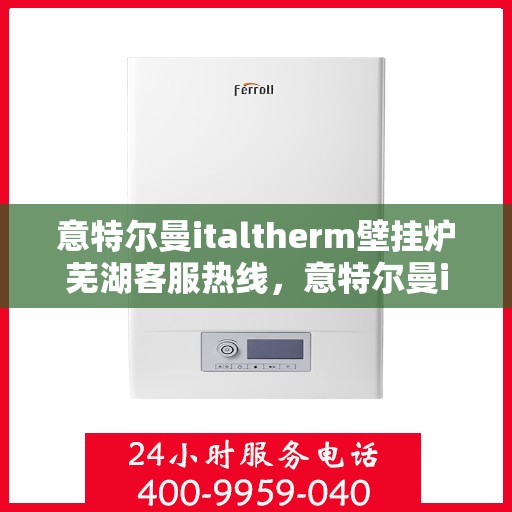 意特尔曼italtherm壁挂炉芜湖客服热线，意特尔曼italtherm壁挂炉芜湖客服热线，专业支持与解决方案的一站式平台