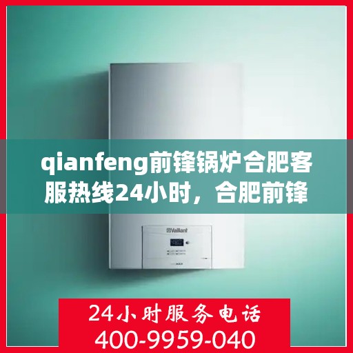 qianfeng前锋锅炉合肥客服热线24小时，合肥前锋锅炉全天候客服热线，专业解答，服务无忧