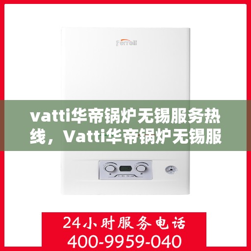 vatti华帝锅炉无锡服务热线，Vatti华帝锅炉无锡服务热线，专业维修与支持团队，为您解决锅炉问题！