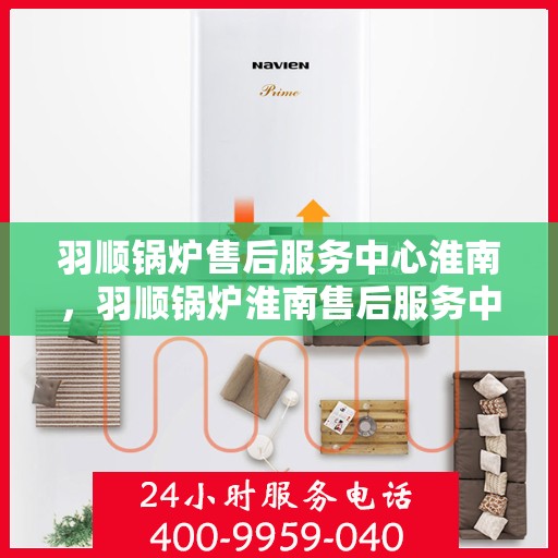 羽顺锅炉售后服务中心淮南，羽顺锅炉淮南售后服务中心，专业维修，贴心服务