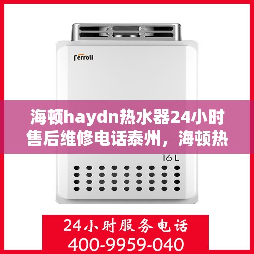 海顿haydn热水器24小时售后维修电话泰州，海顿热水器泰州售后维修热线全天候服务，专业解决热水器问题