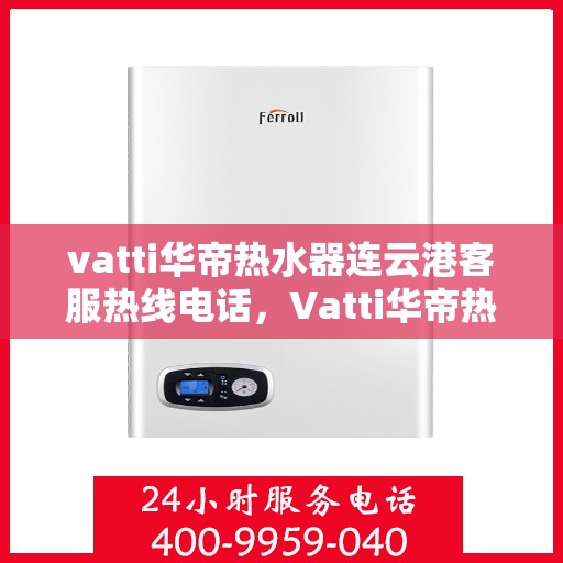 vatti华帝热水器连云港客服热线电话，Vatti华帝热水器连云港客服热线详解，专业、高效的售后服务体验