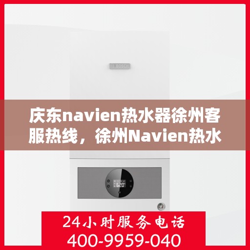 庆东navien热水器徐州客服热线，徐州Navien热水器客服热线，专业解决庆东Navien热水器疑难杂症