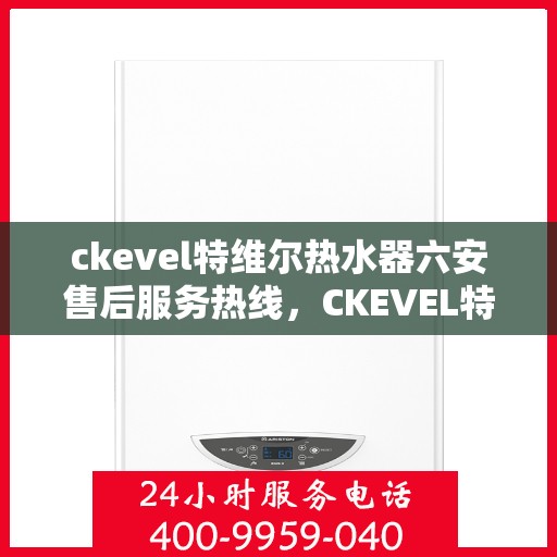 ckevel特维尔热水器六安售后服务热线，CKEVEL特维尔热水器六安售后服务热线及支持一览