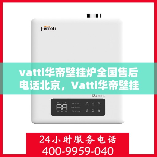 vatti华帝壁挂炉全国售后电话北京，Vatti华帝壁挂炉北京售后电话及全国售后服务一览