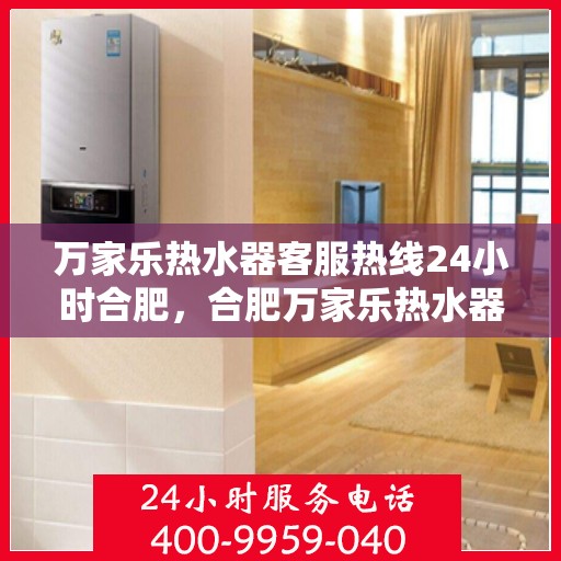 万家乐热水器客服热线24小时合肥，合肥万家乐热水器全天候客服热线服务支持