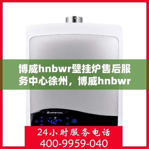博威hnbwr壁挂炉售后服务中心徐州，博威hnbwr壁挂炉徐州售后服务中心，专业维修与贴心服务