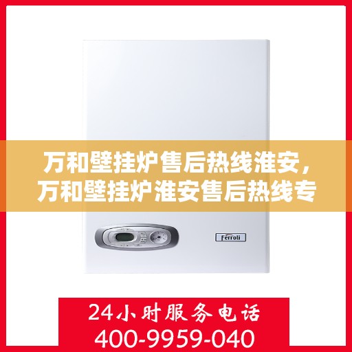 万和壁挂炉售后热线淮安，万和壁挂炉淮安售后热线专业服务，让您无忧