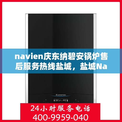 navien庆东纳碧安锅炉售后服务热线盐城，盐城Navien庆东纳碧安锅炉售后服务热线及专业维修支持