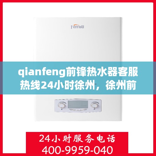 qianfeng前锋热水器客服热线24小时徐州，徐州前锋热水器客服热线全天候服务，专业解答您的每一个疑问