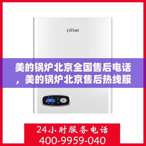 美的锅炉北京全国售后电话，美的锅炉北京售后热线服务指南
