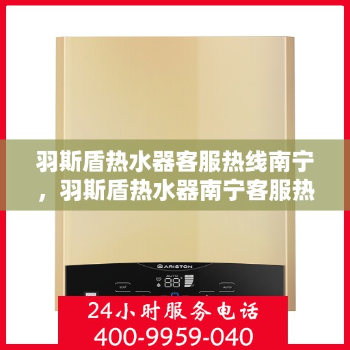 羽斯盾热水器客服热线南宁，羽斯盾热水器南宁客服热线，专业解答，温暖您的生活