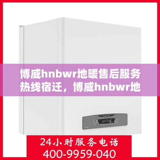 博威hnbwr地暖售后服务热线宿迁，博威hnbwr地暖宿迁售后服务热线及支持团队