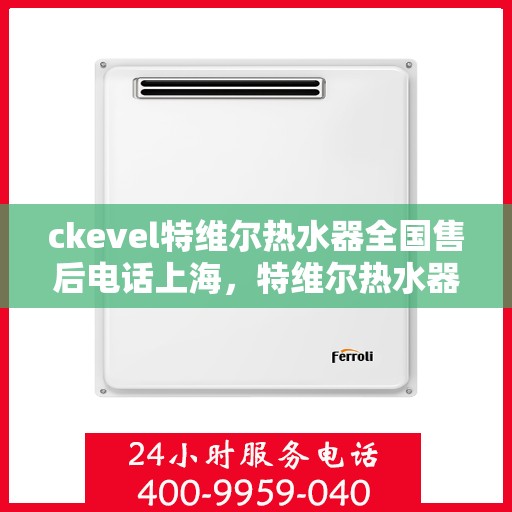ckevel特维尔热水器全国售后电话上海，特维尔热水器全国售后热线公布，上海用户服务专线