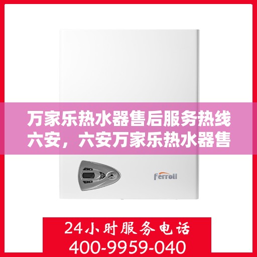 万家乐热水器售后服务热线六安，六安万家乐热水器售后服务热线全面支持，专业团队为您排忧解难