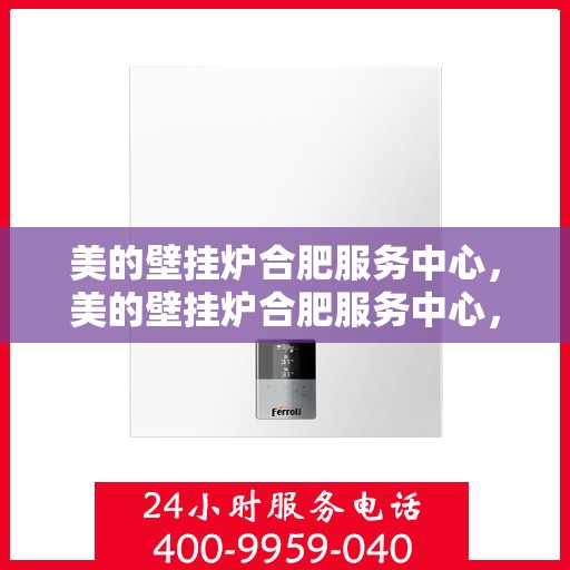 美的壁挂炉合肥服务中心，美的壁挂炉合肥服务中心，专业维修与优质服务并重