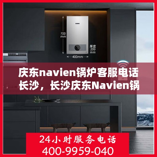 庆东navien锅炉客服电话长沙，长沙庆东Navien锅炉官方客服热线全解析