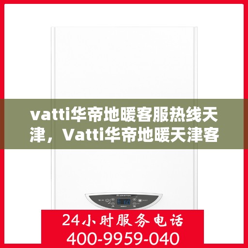 vatti华帝地暖客服热线天津，Vatti华帝地暖天津客服热线，专业解答，温暖您的生活