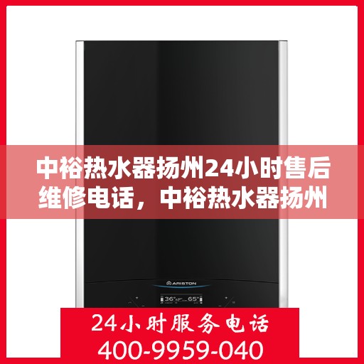 中裕热水器扬州24小时售后维修电话，中裕热水器扬州全天候售后维修服务热线
