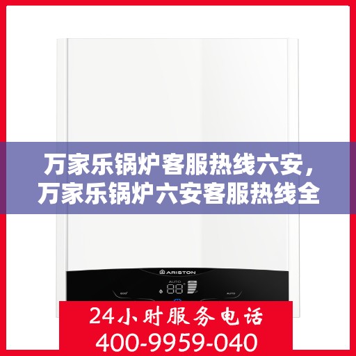 万家乐锅炉客服热线六安，万家乐锅炉六安客服热线全面解析，专业解答您的锅炉问题