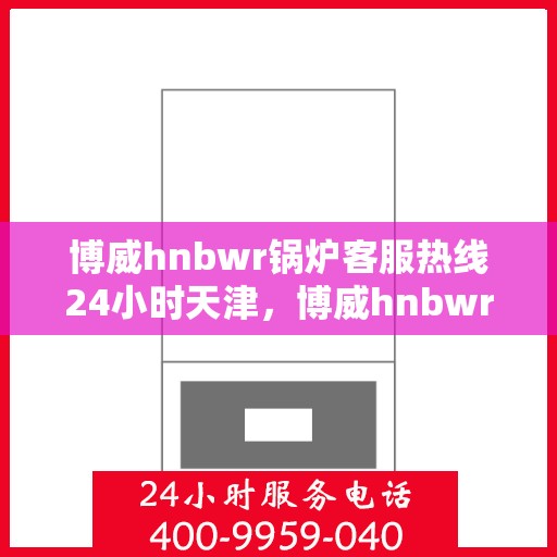 博威hnbwr锅炉客服热线24小时天津，博威hnbwr锅炉天津24小时客服热线服务