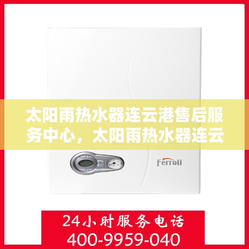 太阳雨热水器连云港售后服务中心，太阳雨热水器连云港售后服务中心，专业维修与服务的贴心之选