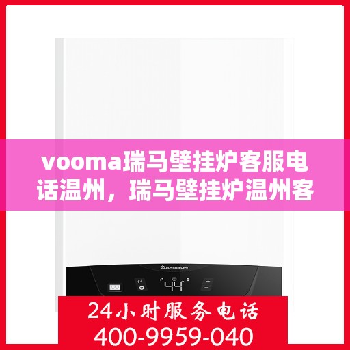 vooma瑞马壁挂炉客服电话温州，瑞马壁挂炉温州客服热线全面解析，解决您的疑问与需求
