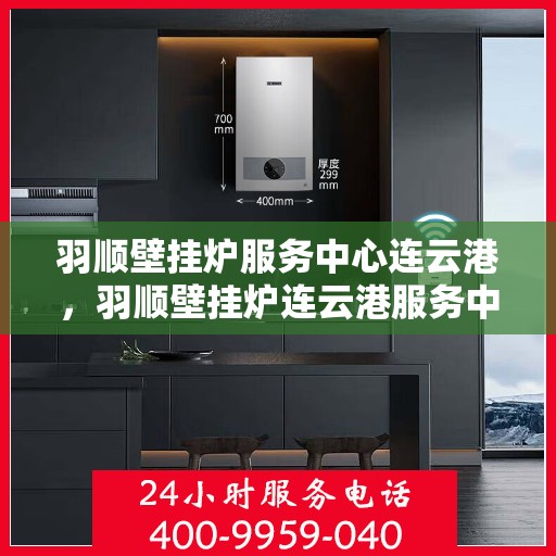 羽顺壁挂炉服务中心连云港，羽顺壁挂炉连云港服务中心，专业维修，温暖您的生活