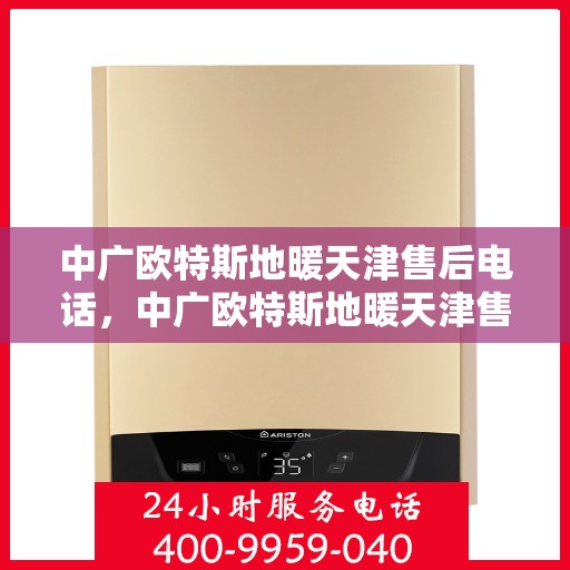 中广欧特斯地暖天津售后电话，中广欧特斯地暖天津售后服务热线及电话全解析