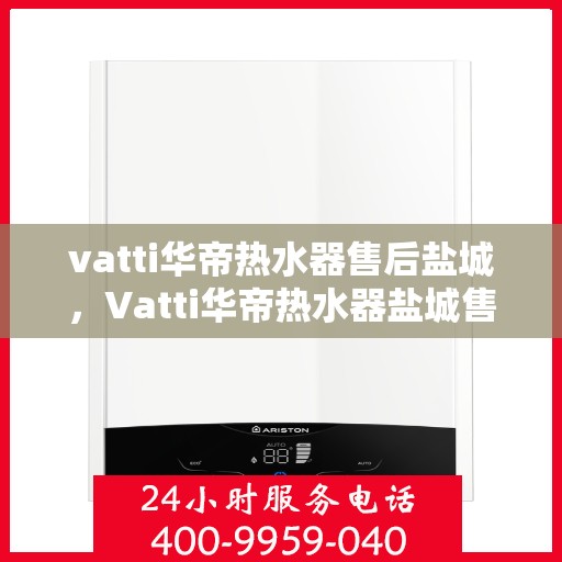 vatti华帝热水器售后盐城，Vatti华帝热水器盐城售后服务详解
