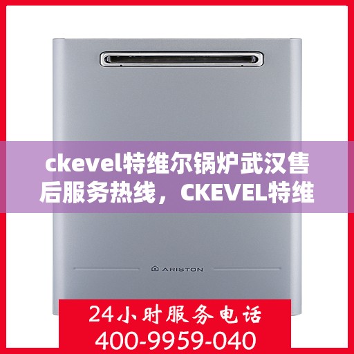 ckevel特维尔锅炉武汉售后服务热线，CKEVEL特维尔锅炉武汉专业售后服务热线及技术支持