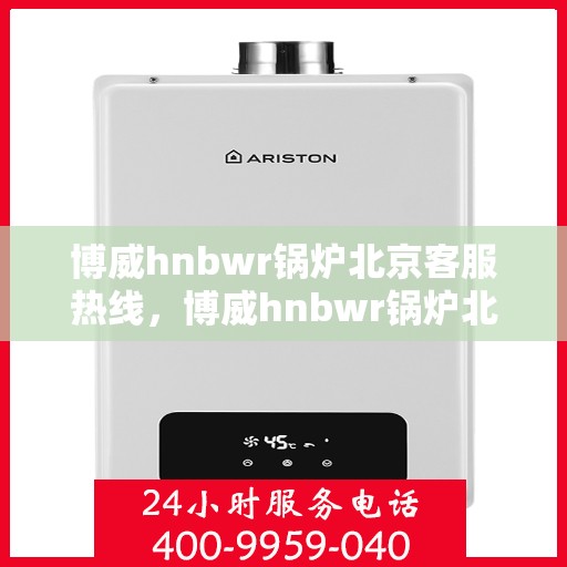 博威hnbwr锅炉北京客服热线，博威hnbwr锅炉北京客服热线，专业解答，贴心服务