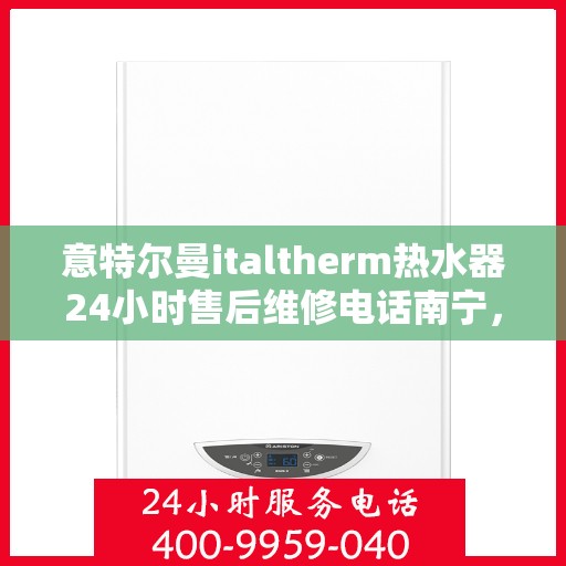 意特尔曼italtherm热水器24小时售后维修电话南宁，意特尔曼italtherm热水器南宁24小时售后维修服务热线