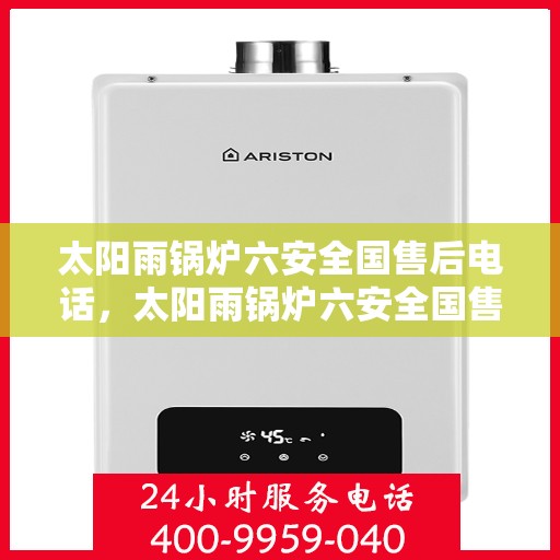 太阳雨锅炉六安全国售后电话，太阳雨锅炉六安全国售后热线电话，专业服务保障安全到家