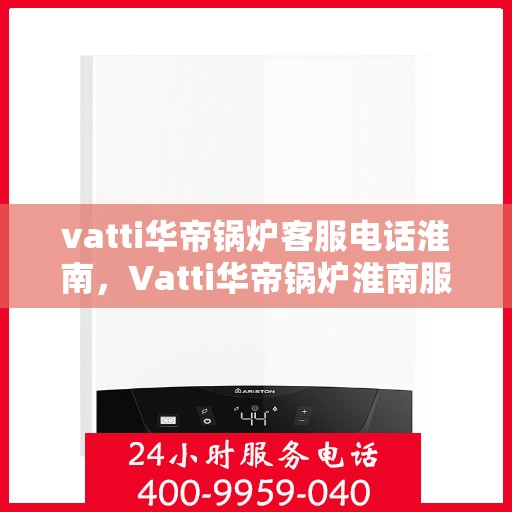 vatti华帝锅炉客服电话淮南，Vatti华帝锅炉淮南服务热线及咨询联系方式