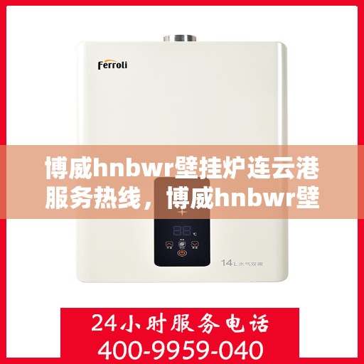 博威hnbwr壁挂炉连云港服务热线，博威hnbwr壁挂炉连云港专业服务热线，您的暖心之选
