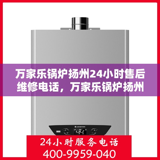 万家乐锅炉扬州24小时售后维修电话，万家乐锅炉扬州全天候售后维修热线，专业快速响应