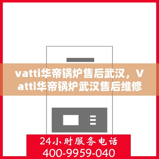 vatti华帝锅炉售后武汉，Vatti华帝锅炉武汉售后维修专业服务