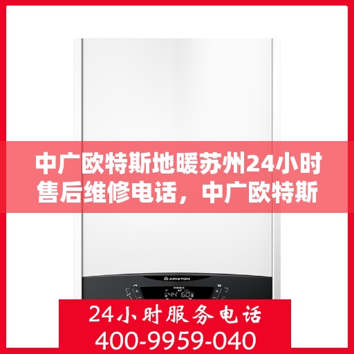 中广欧特斯地暖苏州24小时售后维修电话，中广欧特斯地暖苏州全天候售后维修服务热线解析