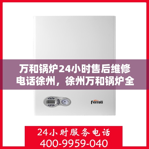 万和锅炉24小时售后维修电话徐州，徐州万和锅炉全天候售后维修服务热线