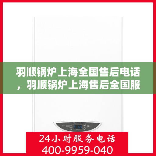 羽顺锅炉上海全国售后电话，羽顺锅炉上海售后全国服务热线公布