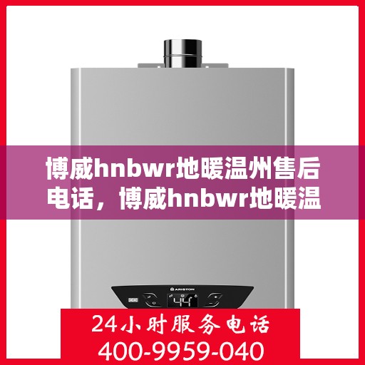 博威hnbwr地暖温州售后电话，博威hnbwr地暖温州售后热线及专业服务团队介绍