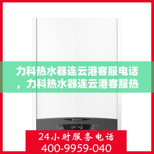 力科热水器连云港客服电话，力科热水器连云港客服热线及售后服务指南
