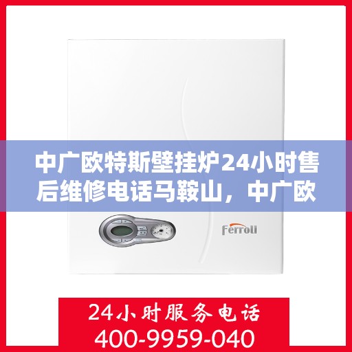 中广欧特斯壁挂炉24小时售后维修电话马鞍山，中广欧特斯壁挂炉马鞍山售后维修服务热线全天候响应