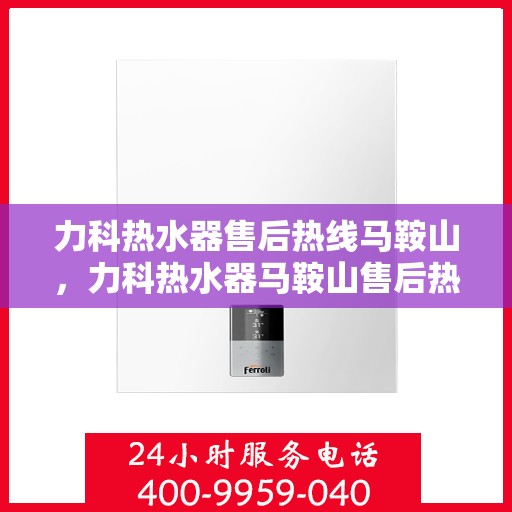 力科热水器售后热线马鞍山，力科热水器马鞍山售后热线专业服务