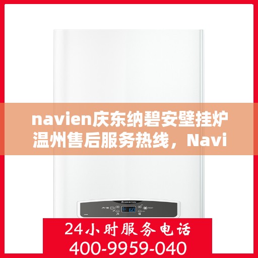 navien庆东纳碧安壁挂炉温州售后服务热线，Navien庆东纳碧安壁挂炉温州售后服务中心热线，专业维修与关怀服务