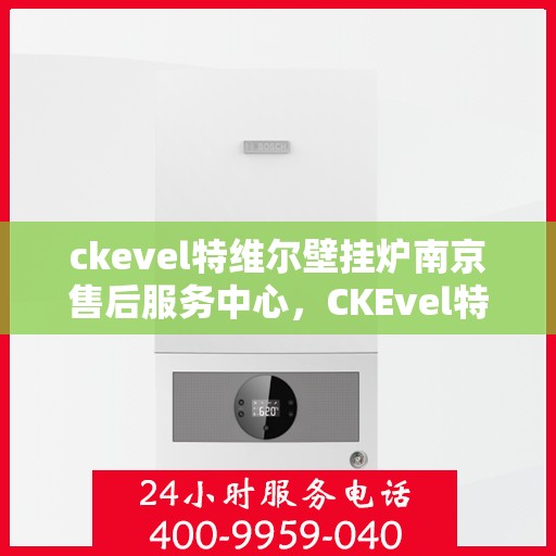 ckevel特维尔壁挂炉南京售后服务中心，CKEvel特维尔壁挂炉南京售后服务中心，专业维修与优质服务